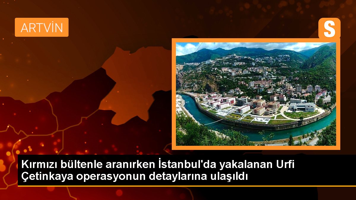 Kırmızı bültenle aranırken İstanbul'da yakalanan Urfi Çetinkaya operasyonun ayrıntılarına ulaşıldı