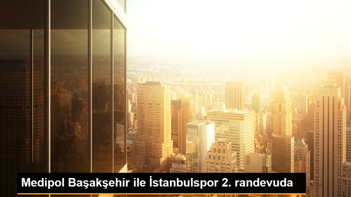 Medipol Başakşehir ile İstanbulspor 2. randevuda