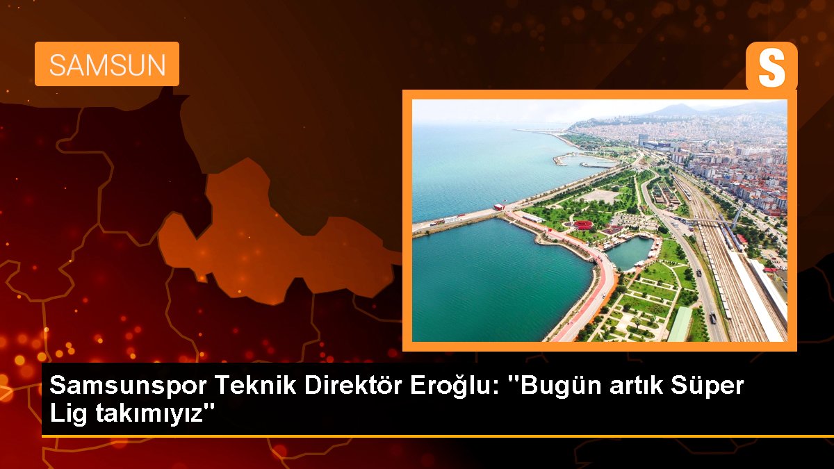 Samsunspor Teknik Yönetici Eroğlu: "Bugün artık Harika Lig takımıyız"