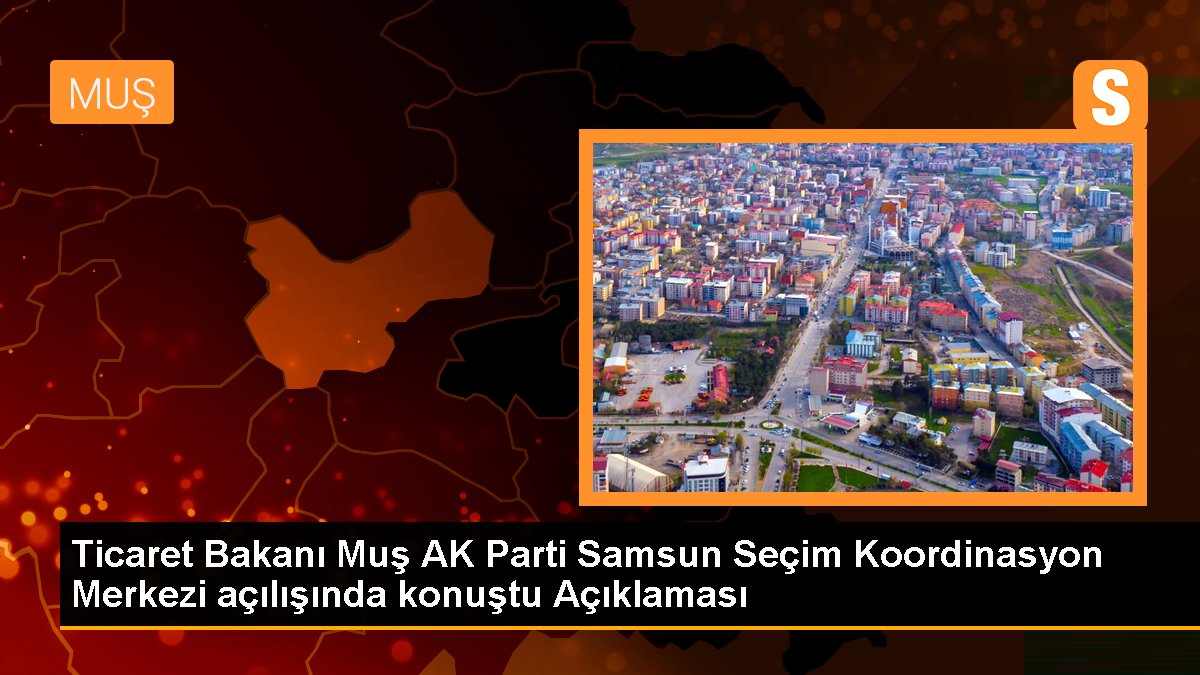 Ticaret Bakanı Muş AK Parti Samsun Seçim Uyum Merkezi açılışında konuştu Açıklaması