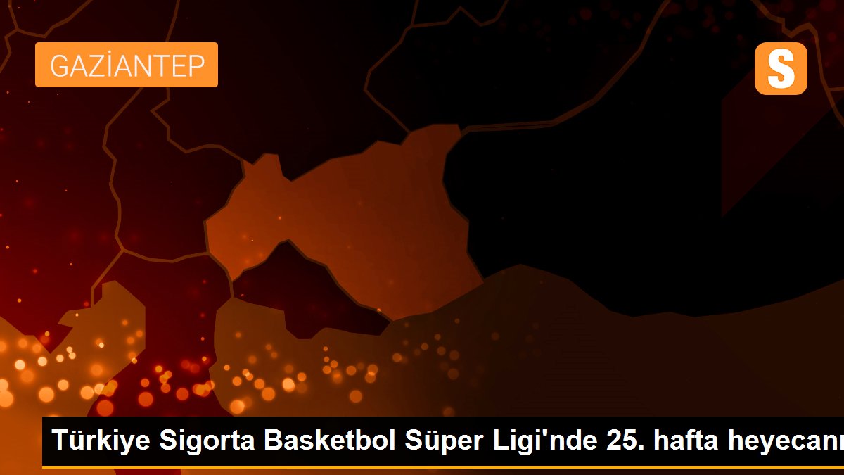 Türkiye Sigorta Basketbol Muhteşem Ligi'nde 25. hafta heyecanı