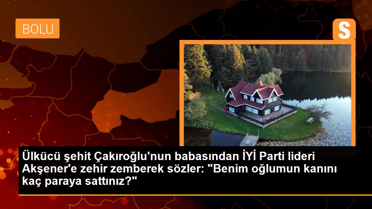 Ülkücü şehit Çakıroğlu'nun babasından DÜZGÜN Parti başkanı Akşener'e zehir zemberek kelamlar: "Benim oğlumun kanını kaç paraya sattınız?"