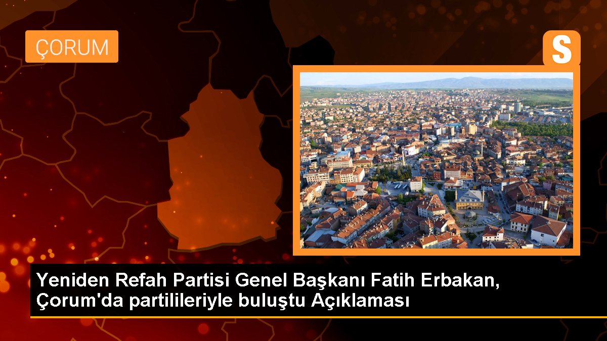 Yine Refah Partisi Genel Lideri Fatih Erbakan, Çorum'da partilileriyle buluştu Açıklaması