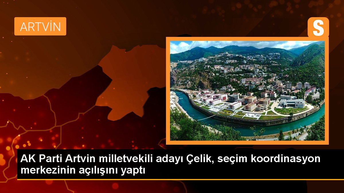 AK Parti Artvin milletvekili adayı Çelik, seçim uyum merkezinin açılışını yaptı