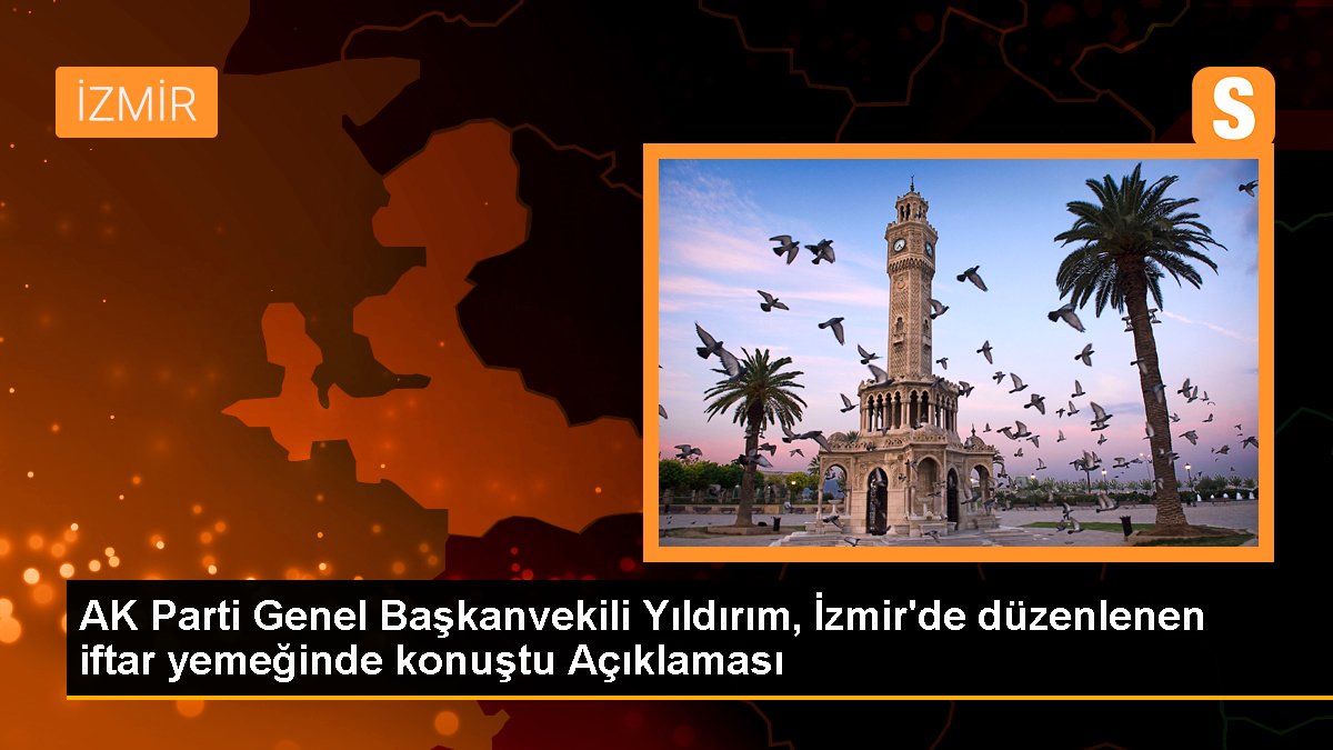 AK Parti Genel Başkanvekili Yıldırım, İzmir'de düzenlenen iftar yemeğinde konuştu Açıklaması