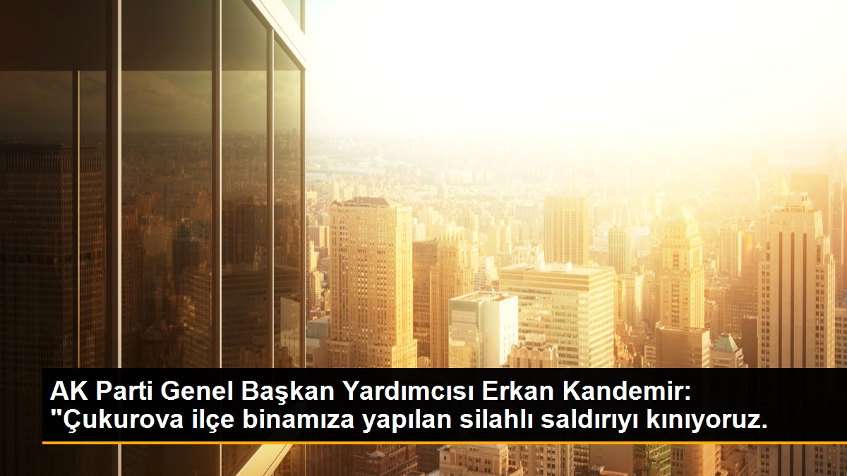 AK Parti Genel Lider Yardımcısı Erkan Kandemir: "Çukurova ilçe binamıza yapılan silahlı saldırıyı kınıyoruz.