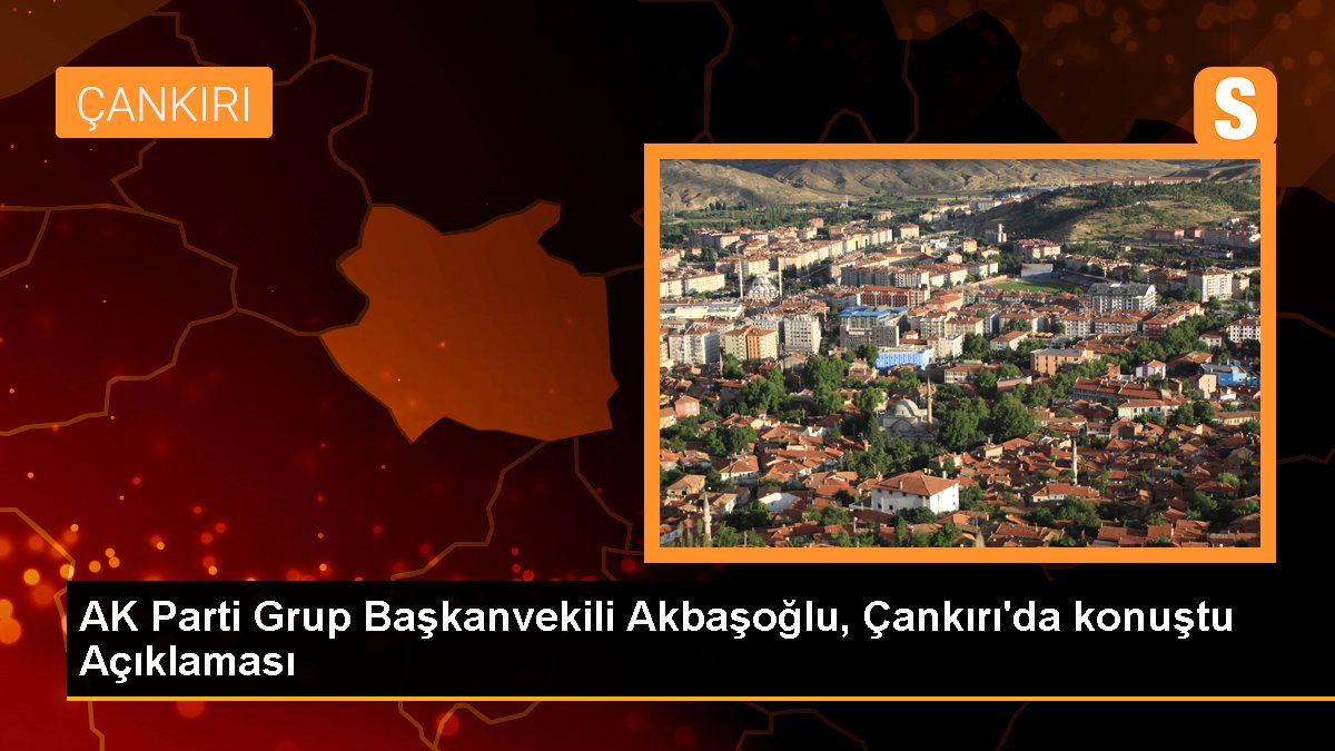 AK Parti Küme Başkanvekili Akbaşoğlu, Çankırı'da konuştu Açıklaması