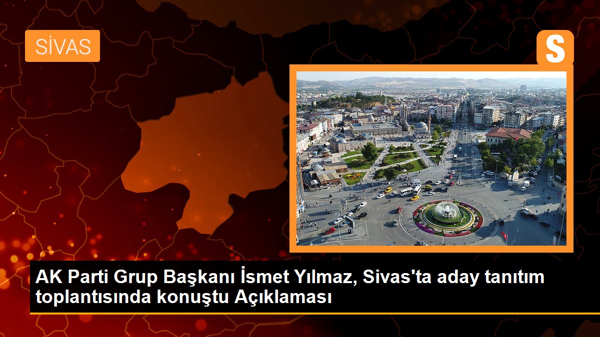 AK Parti Küme Lideri İsmet Yılmaz, Sivas'ta aday tanıtım toplantısında konuştu Açıklaması