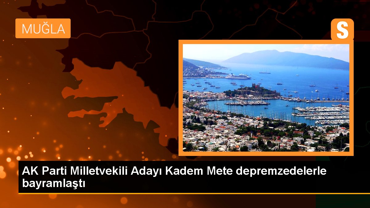 AK Parti Muğla Milletvekili Adayı Kadem Mete, depremzedelerle bayramlaştı