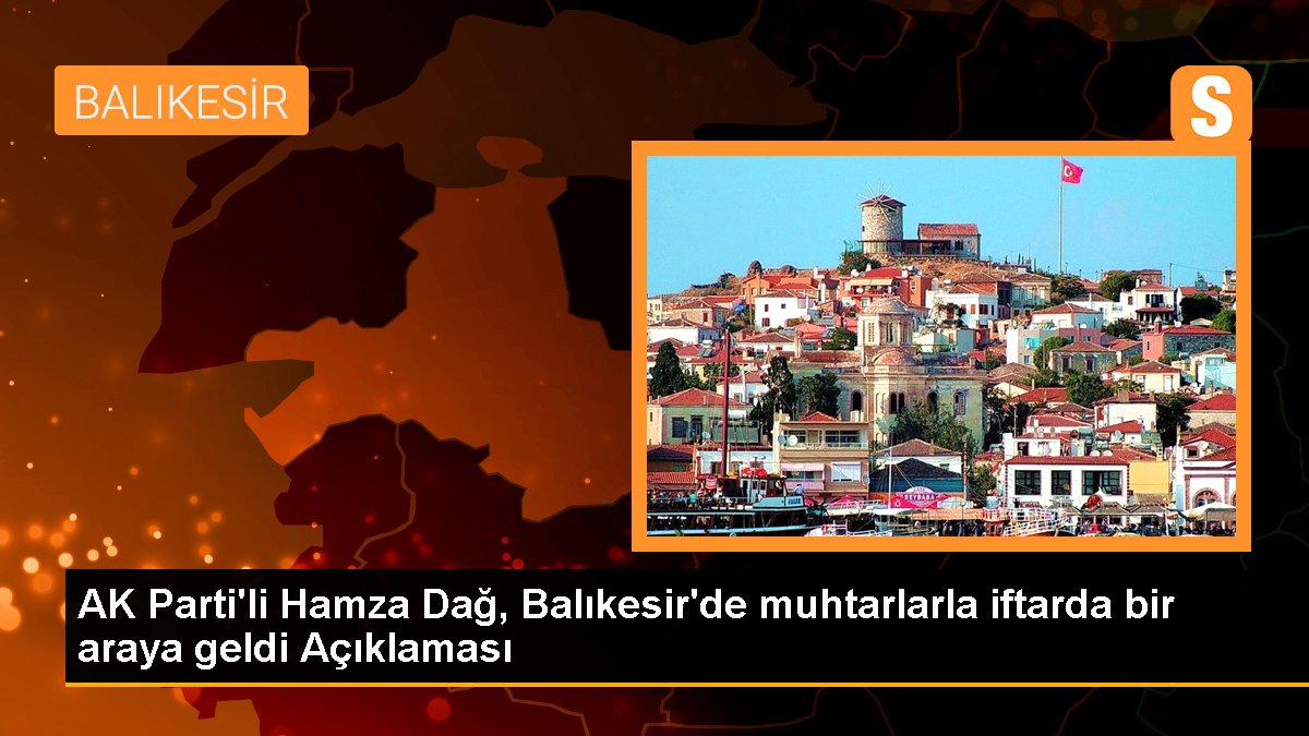 AK Parti'li Hamza Dağ, Balıkesir'de muhtarlarla iftarda bir ortaya geldi Açıklaması