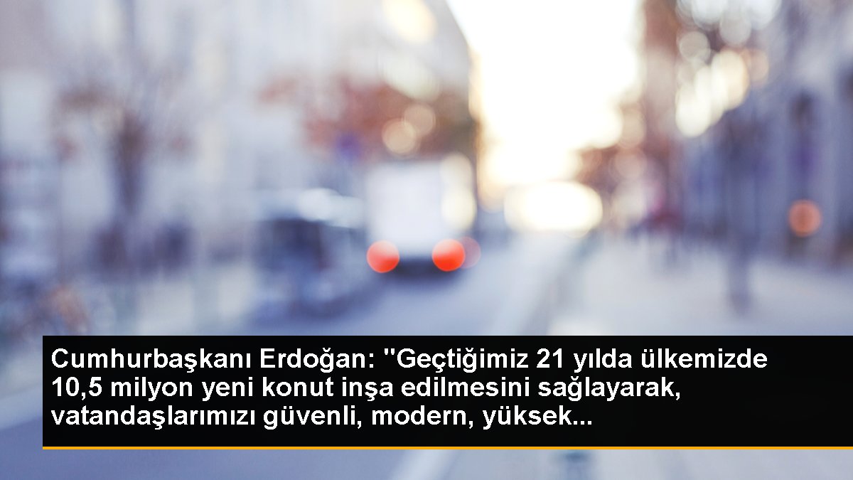 Cumhurbaşkanı Erdoğan: 105 milyon yeni konut inşa edildi