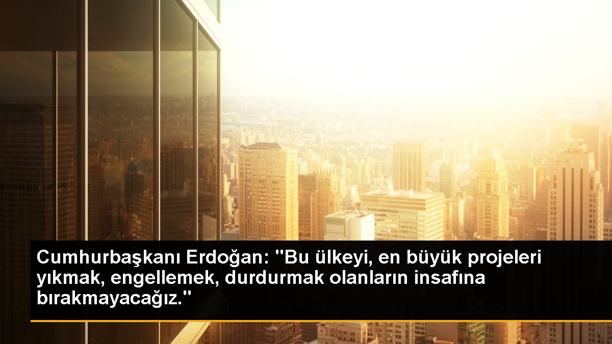 Cumhurbaşkanı Erdoğan: "Bu ülkeyi, en büyük projeleri yıkmak, engellemek, durdurmak olanların insafına bırakmayacağız."
