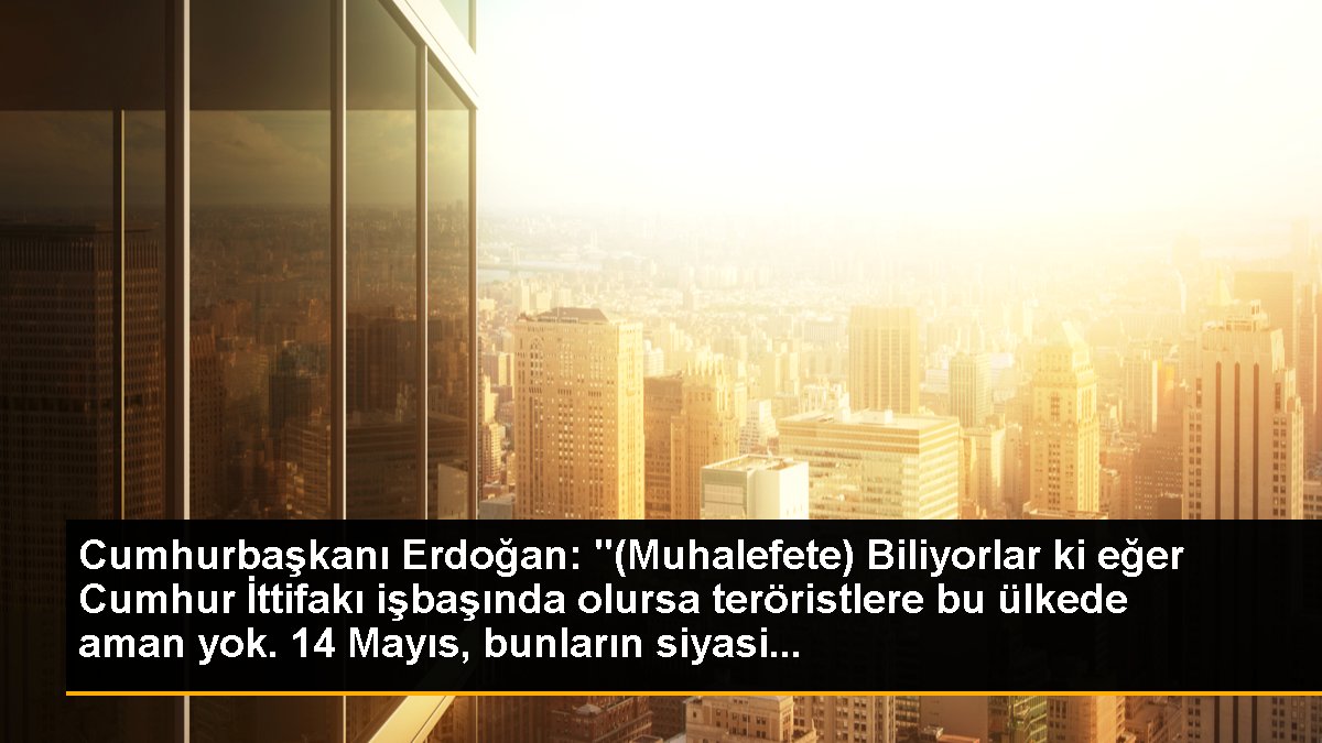 Cumhurbaşkanı Erdoğan: "(Muhalefete) Biliyorlar ki şayet Cumhur İttifakı işbaşında olursa teröristlere bu ülkede aman yok. 14 Mayıs, bunların siyasi...