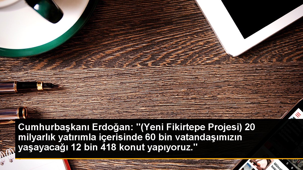 Cumhurbaşkanı Erdoğan: "(Yeni Fikirtepe Projesi) 20 milyarlık yatırımla içerisinde 60 bin vatandaşımızın yaşayacağı 12 bin 418 konut yapıyoruz."