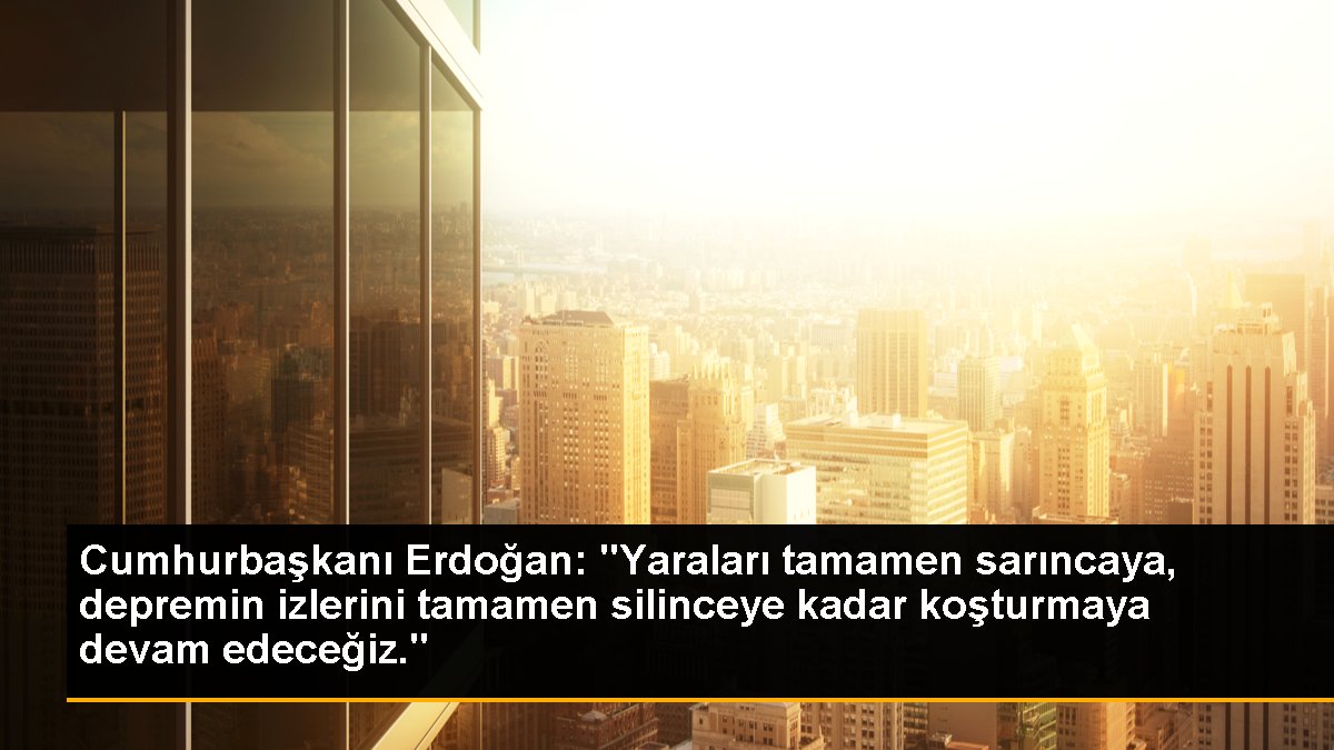 Cumhurbaşkanı Erdoğan, zelzelenin izlerini büsbütün silinceye kadar çalışmaya devam edeceğiz