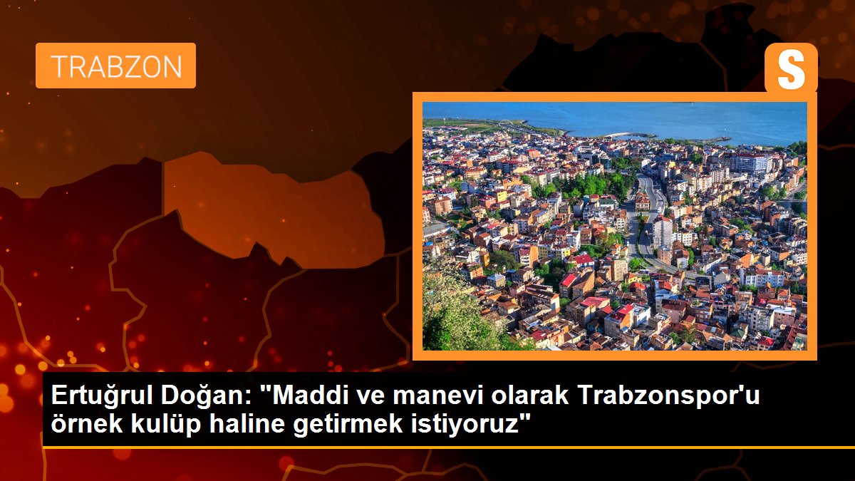 Ertuğrul Doğan: "Maddi ve manevi olarak Trabzonspor'u örnek kulüp haline getirmek istiyoruz"