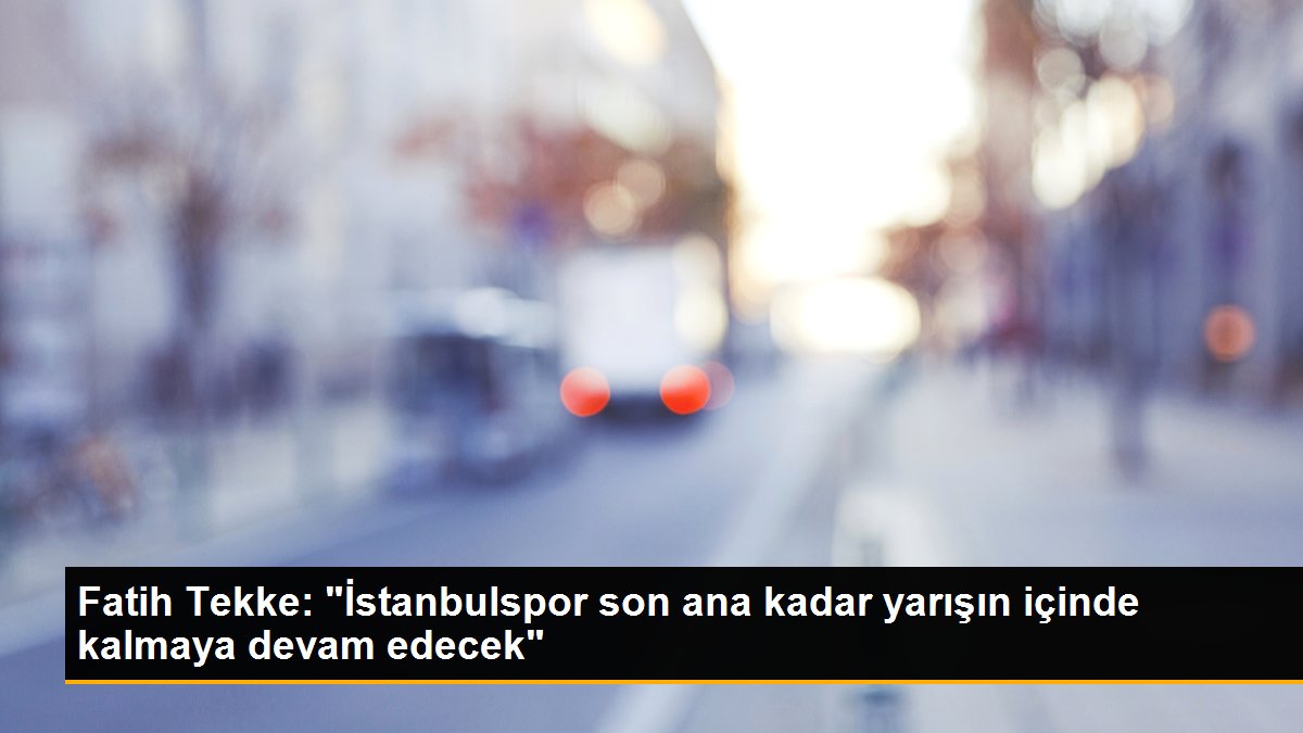 Fatih Tekke: "İstanbulspor son ana kadar yarışın içinde kalmaya devam edecek"