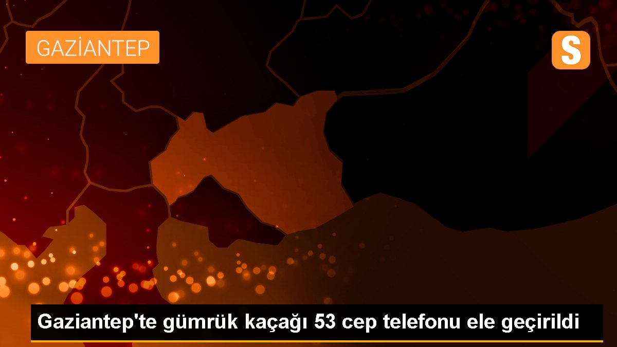 Gaziantep'te gümrük kaçağı 53 cep telefonu ele geçirildi