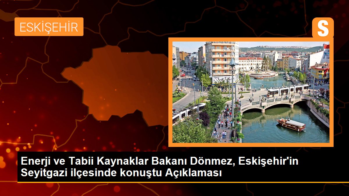 Güç ve Natürel Kaynaklar Bakanı Dönmez, Eskişehir'in Seyitgazi ilçesinde konuştu Açıklaması