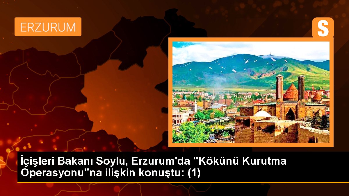 İçişleri Bakanı Soylu, Erzurum'da "Kökünü Kurutma Operasyonu"na ait konuştu: (1)
