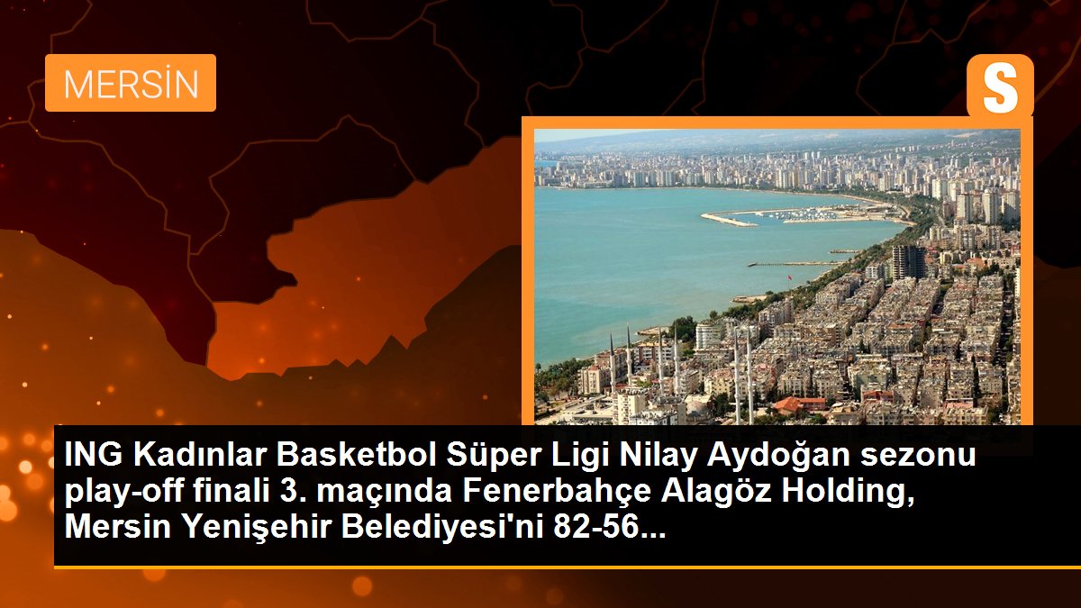 ING Bayanlar Basketbol Üstün Ligi Nilay Aydoğan dönemi play-off finali 3. maçında Fenerbahçe Alagöz Holding, Mersin Yenişehir Belediyesi'ni 82-56...
