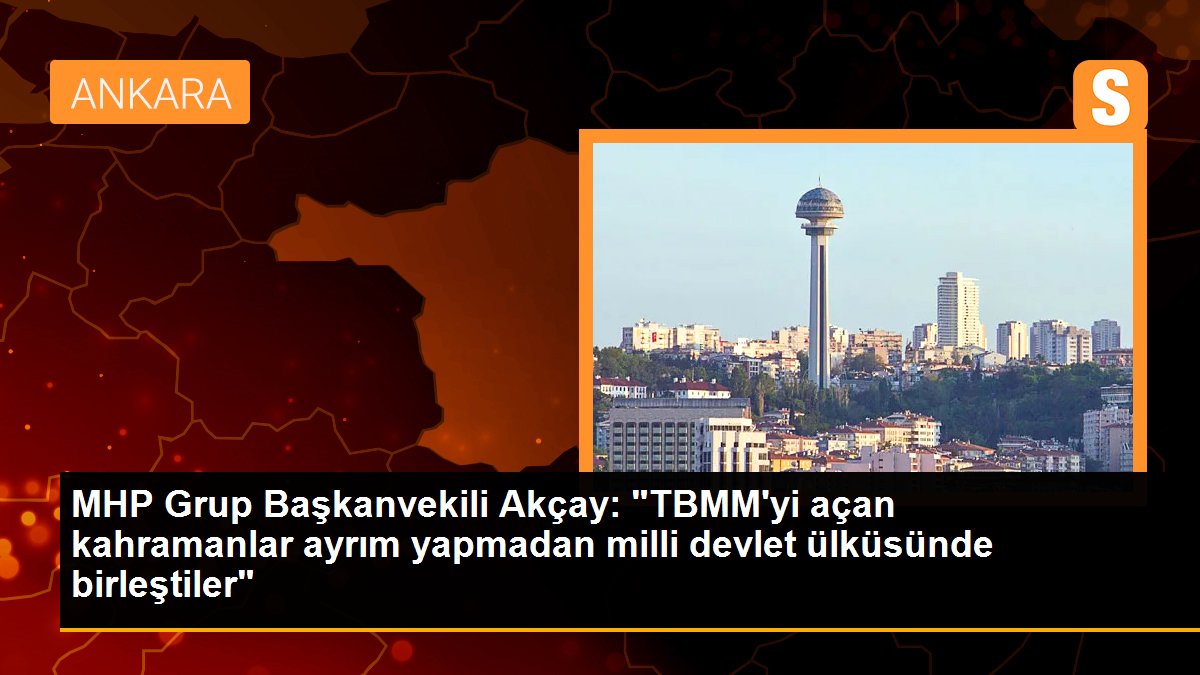 MHP Küme Başkanvekili Akçay: "TBMM'yi açan kahramanlar ayrım yapmadan ulusal devlet davasında birleştiler"