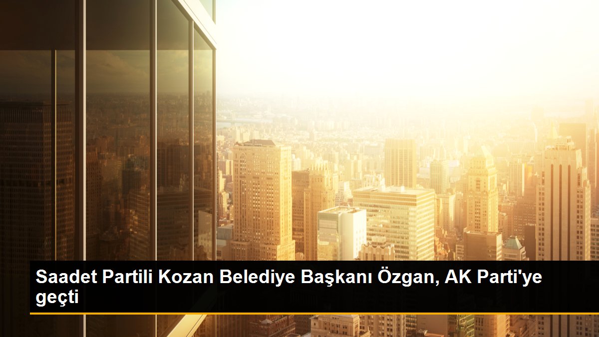 Saadet Partili Kozan Belediye Lideri Özgan, AK Parti'ye geçti