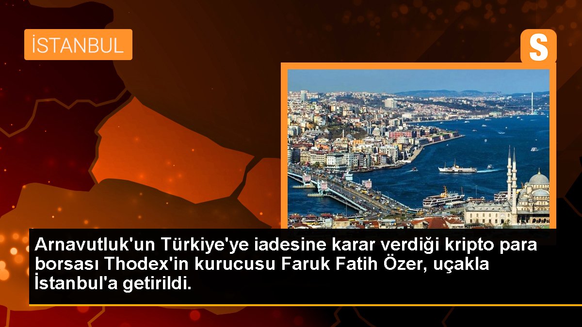 Thodex'in kurucusu Faruk Fatih Özer İstanbul'a getirildi