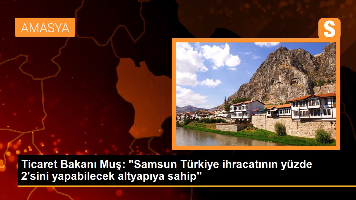 Ticaret Bakanı Muş: "Samsun Türkiye ihracatının yüzde 2'sini yapabilecek altyapıya sahip"