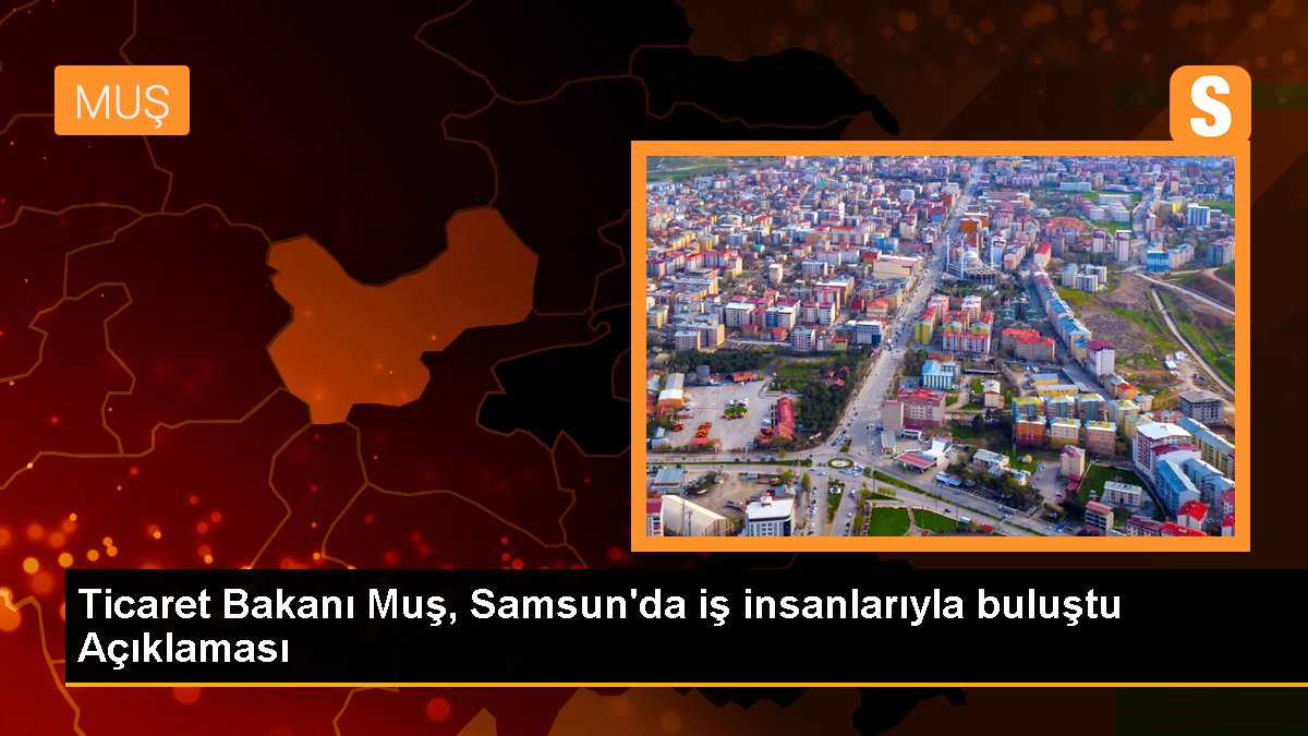 Ticaret Bakanı Muş, Samsun'da iş insanlarıyla buluştu Açıklaması
