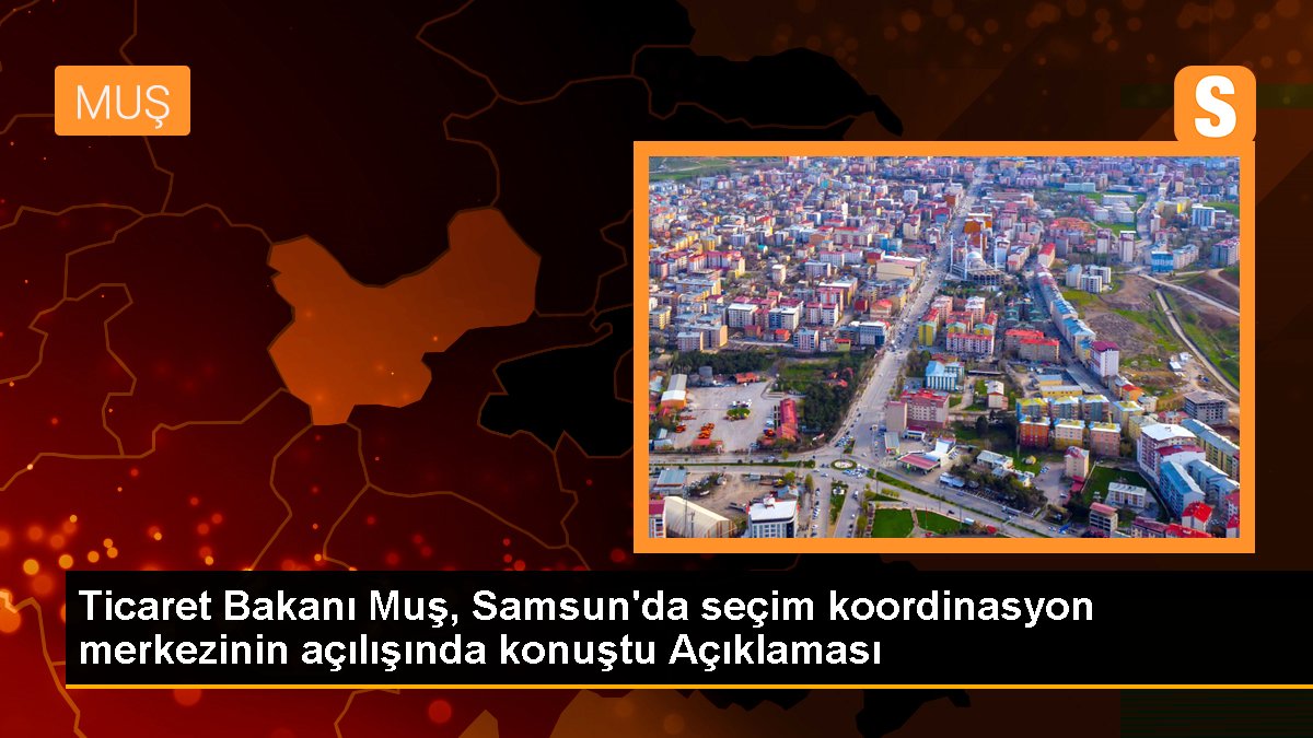 Ticaret Bakanı Muş, Samsun'da seçim uyum merkezinin açılışında konuştu Açıklaması