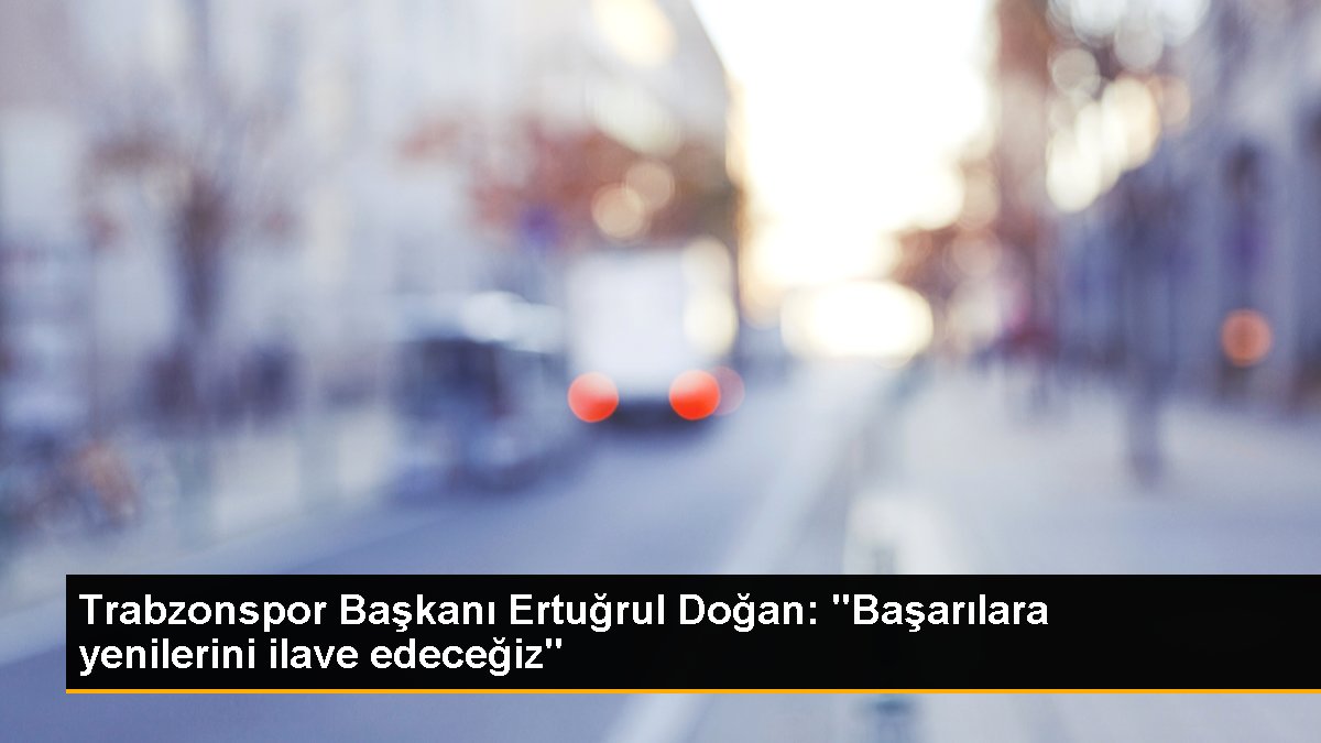 Trabzonspor Lideri Ertuğrul Doğan: "Başarılara yenilerini ek edeceğiz"