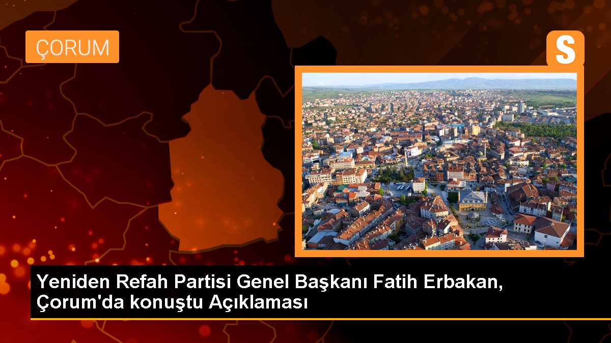 Yine Refah Partisi Genel Lideri Fatih Erbakan, Çorum'da konuştu Açıklaması