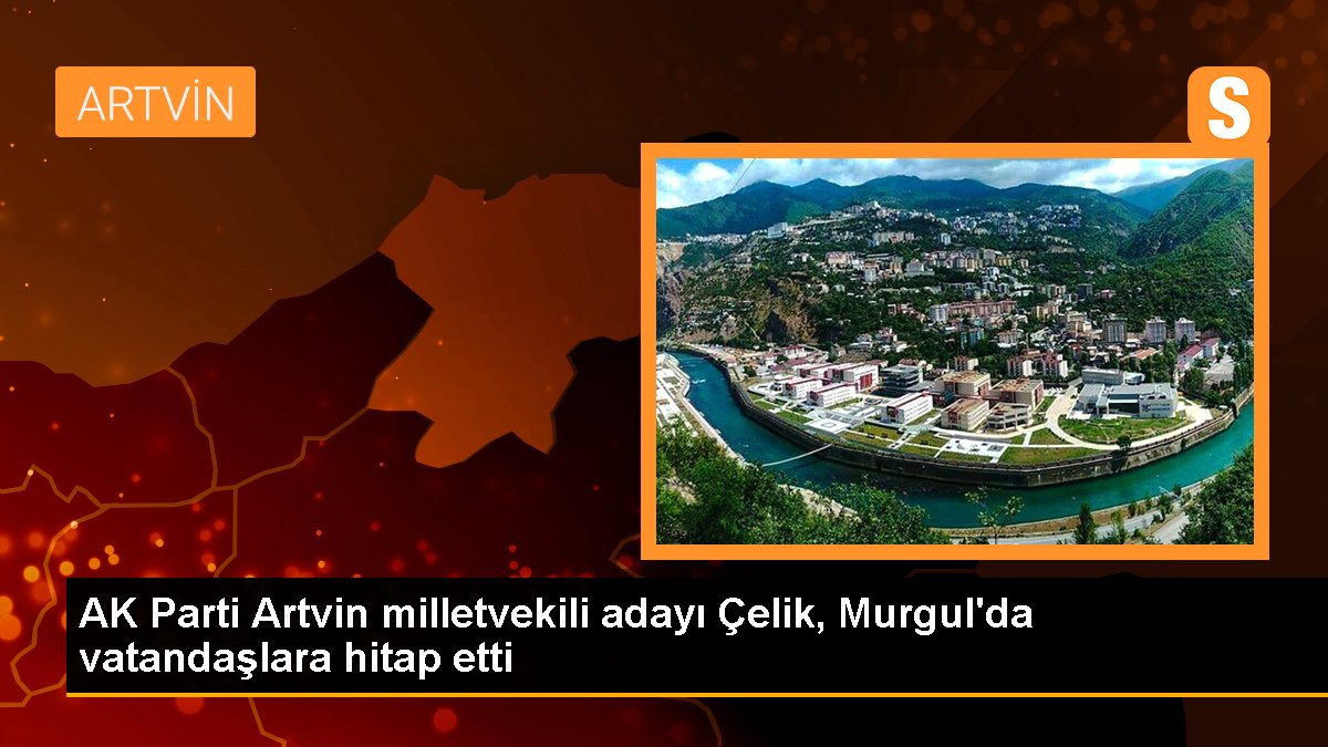 AK Parti Artvin Milletvekili Adayı Faruk Çelik Murgul'da Seçim Çalışmalarına Devam Ediyor