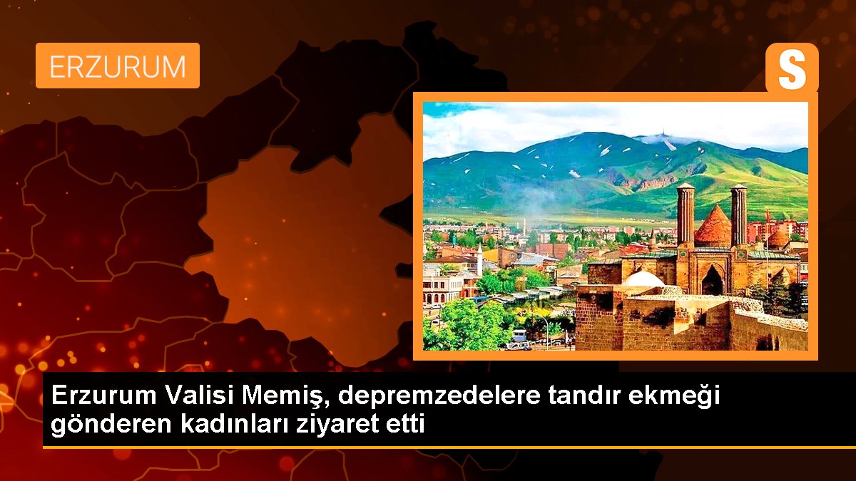 Erzurum Valisi Memiş, depremzedelere tandır ekmeği gönderen bayanları ziyaret etti