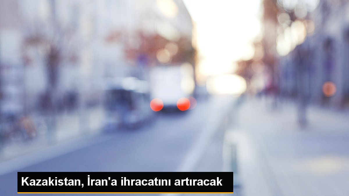 Kazakistan, İran'a ihracatını artıracak