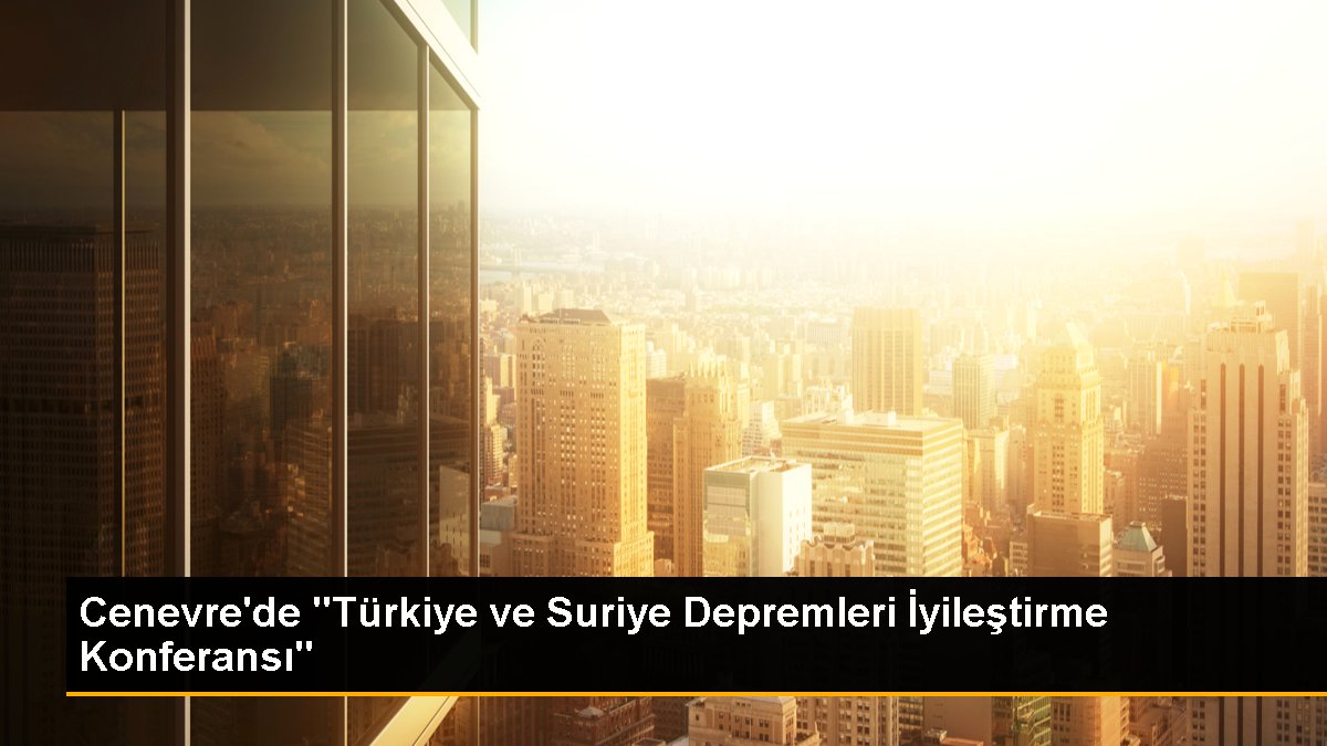 Türkiye ve Suriye Sarsıntıları Düzgünleştirme Konferansı Cenevre'de Yapılıyor
