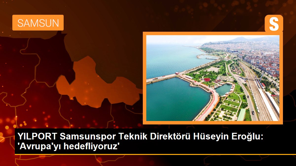 YILPORT Samsunspor Teknik Yöneticisi Hüseyin Eroğlu: 'Avrupa'yı hedefliyoruz'