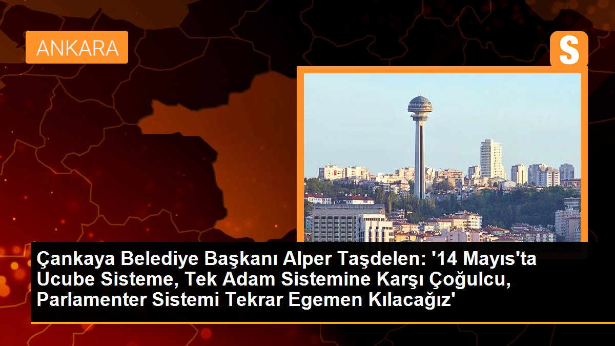 Çankaya Belediye Lideri Alper Taşdelen: '14 Mayıs'ta Ucube Sisteme, Tek Adam Sistemine Karşı Çoğulcu, Parlamenter Sistemi Tekrar Hâkim Kılacağız'