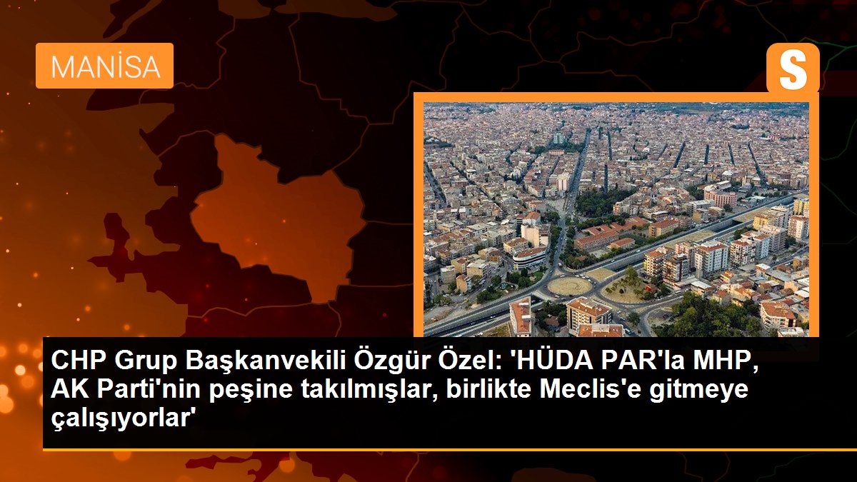 CHP Küme Başkanvekili Özgür Özel: 'HÜDA PAR'la MHP, AK Parti'nin peşine takılmışlar, birlikte Meclis'e gitmeye çalışıyorlar'
