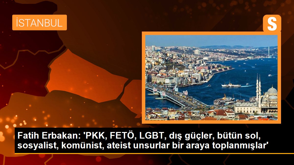 Fatih Erbakan: 'PKK, FETÖ, LGBT, dış güçler, bütün sol, sosyalist, komünist, ateist ögeler bir ortaya toplanmışlar'