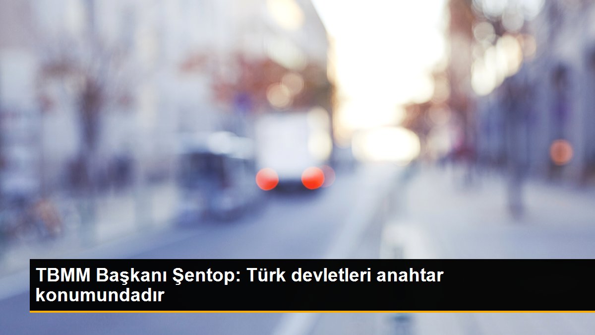 TBMM Lideri Şentop: Türk devletleri anahtar pozisyonundadır