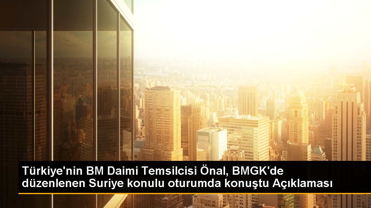 Türkiye'nin BM Daimi Temsilcisi Önal, BMGK'de düzenlenen Suriye bahisli oturumda konuştu Açıklaması