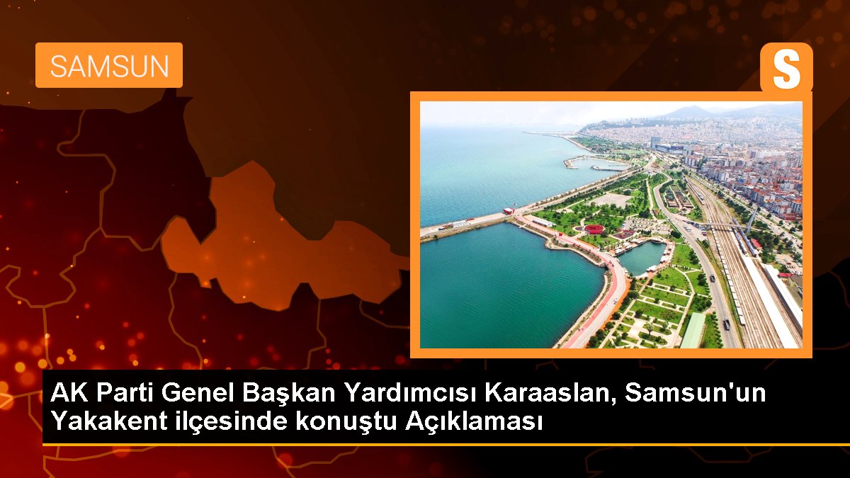 AK Parti Genel Lider Yardımcısı Karaaslan, Samsun'un Yakakent ilçesinde konuştu Açıklaması