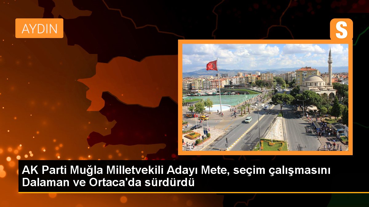 AK Parti Muğla Milletvekili Adayı Kadem Mete Dalaman ve Ortacada çalışmalarına devam etti