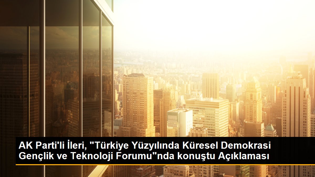 AK Parti'li İleri, "Türkiye Yüzyılında Global Demokrasi Gençlik ve Teknoloji Forumu"nda konuştu Açıklaması