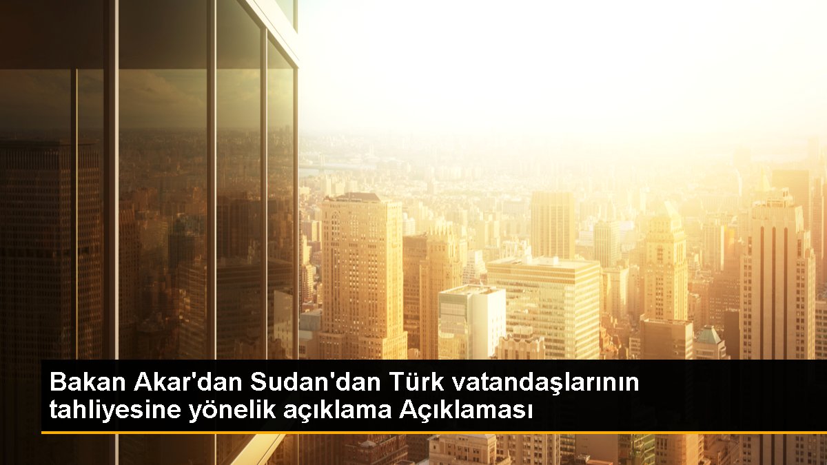 Bakan Akardan Sudandan Türk vatandaşlarının tahliyesine yönelik açıklama