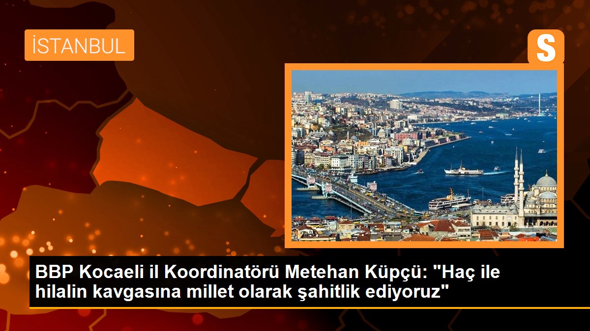 BBP Kocaeli vilayet Koordinatörü Metehan Küpçü: "Haç ile hilalin hengamesine millet olarak şahitlik ediyoruz"