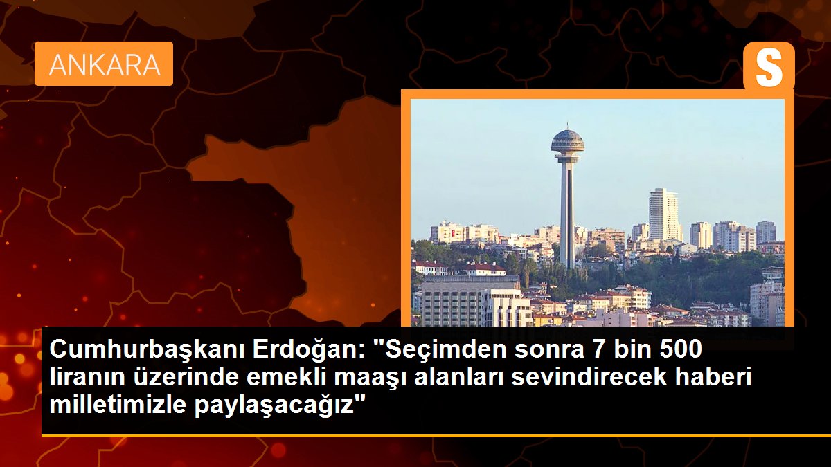 Cumhurbaşkanı Erdoğan: "Seçimden sonra 7 bin 500 liranın üzerinde emekli maaşı alanları sevindirecek haberi milletimizle paylaşacağız"