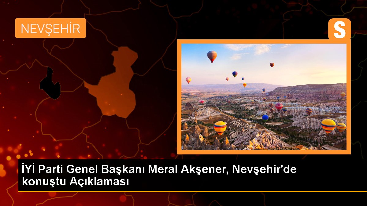 DÜZGÜN Parti Genel Lideri Meral Akşener, Nevşehir'de konuştu Açıklaması